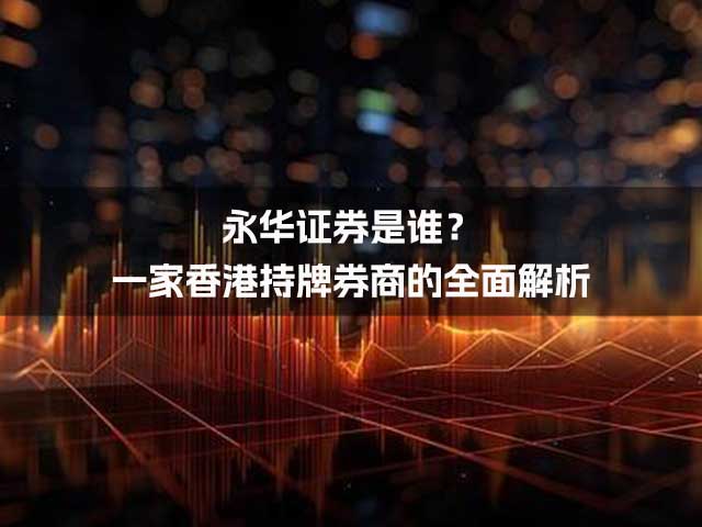 永华证券是谁？一家香港持牌券商的全面解析