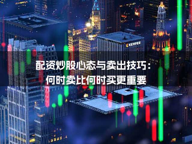 配资炒股心态与卖出技巧:何时卖比何时买更重要 配资炒股心态与卖出技巧:何时卖比何时买更重要