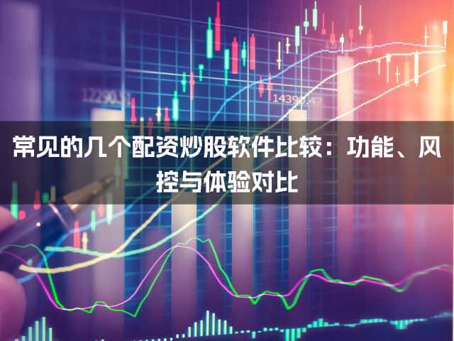 常见的几个配资炒股软件比较：功能、风控与体验对比